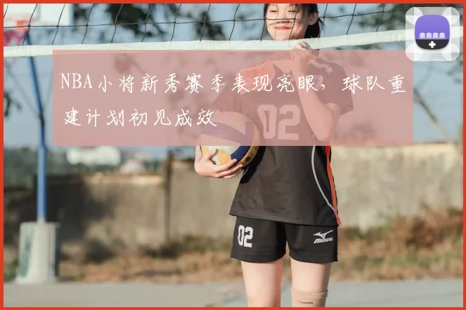 NBA小将新秀赛季表现亮眼，球队重建计划初见成效