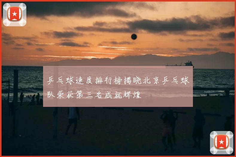 乒乓球速度排行榜揭晓北京乒乓球队荣获第三名成就辉煌