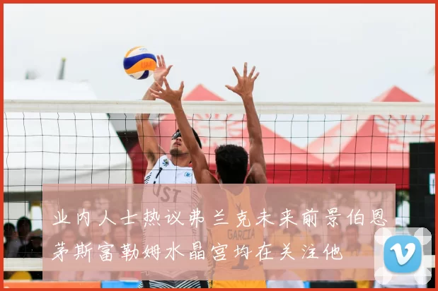 业内人士热议弗兰克未来前景伯恩茅斯富勒姆水晶宫均在关注他