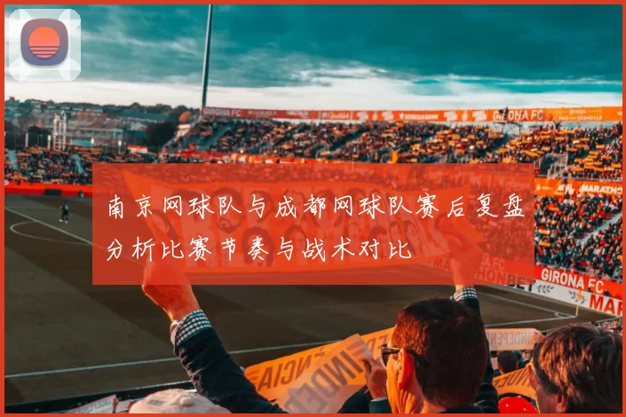 南京网球队与成都网球队赛后复盘分析比赛节奏与战术对比