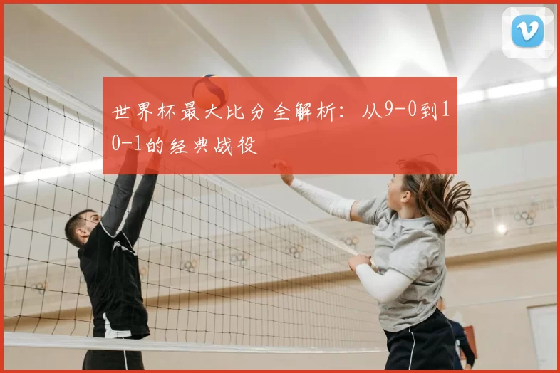 世界杯最大比分全解析：从9-0到10-1的经典战役