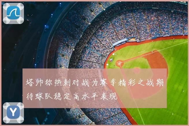 塔帅称热刺对战为赛季精彩之战期待球队稳定高水平表现