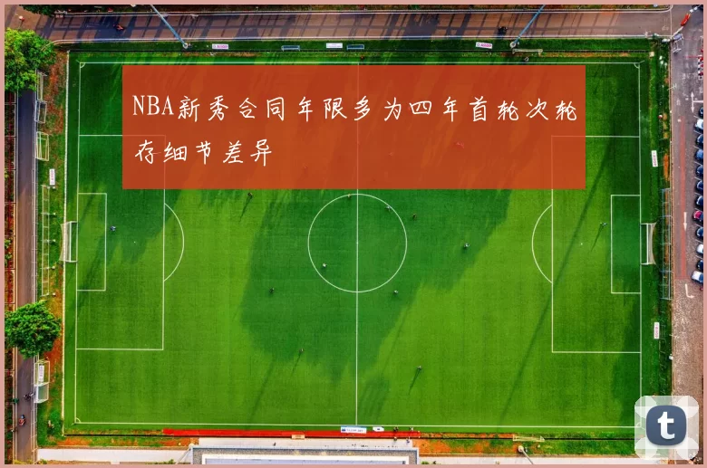 NBA新秀合同年限多为四年首轮次轮存细节差异