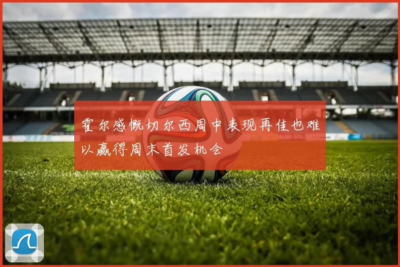 霍尔感慨切尔西周中表现再佳也难以赢得周末首发机会
