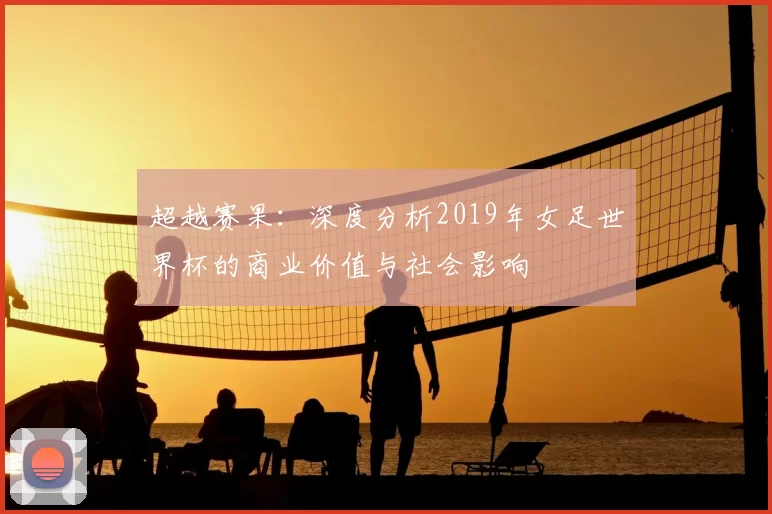 超越赛果：深度分析2019年女足世界杯的商业价值与社会影响
