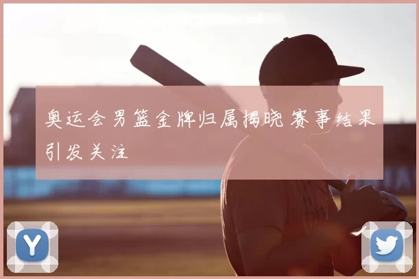 奥运会男篮金牌归属揭晓 赛事结果引发关注