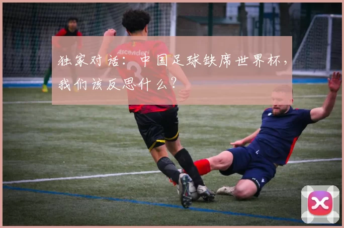 独家对话：中国足球缺席世界杯，我们该反思什么？