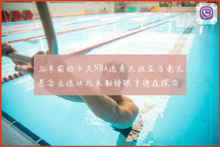 三年前的今天NBA选秀文班亚马毫无悬念当选状元米勒榜眼亨德森探花成就传奇时刻