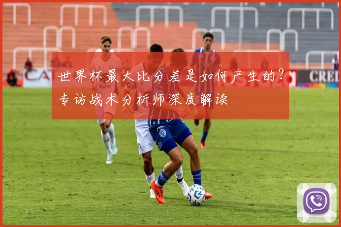 世界杯最大比分差是如何产生的？专访战术分析师深度解读
