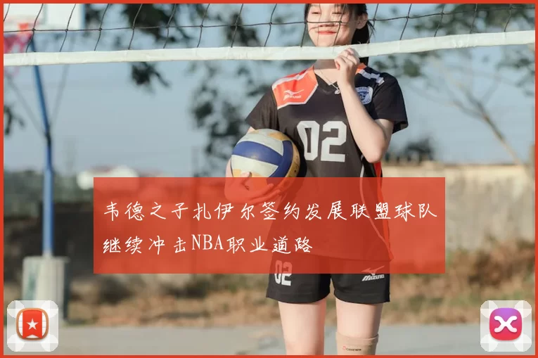 韦德之子扎伊尔签约发展联盟球队继续冲击NBA职业道路
