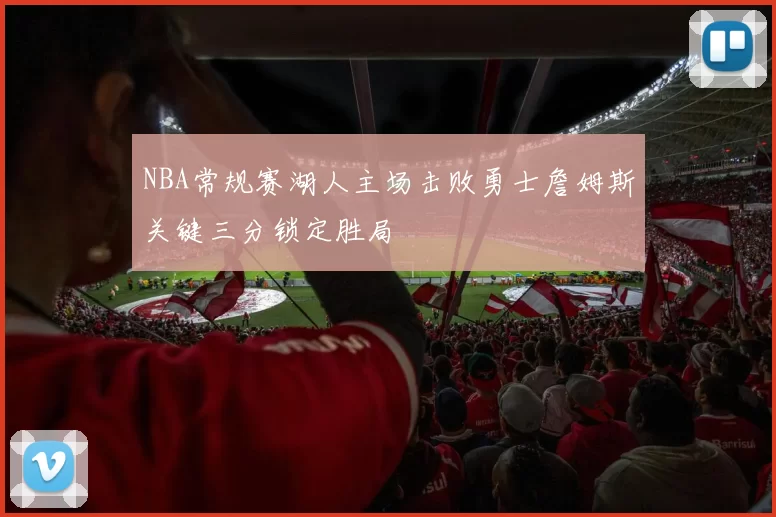 NBA常规赛湖人主场击败勇士詹姆斯关键三分锁定胜局