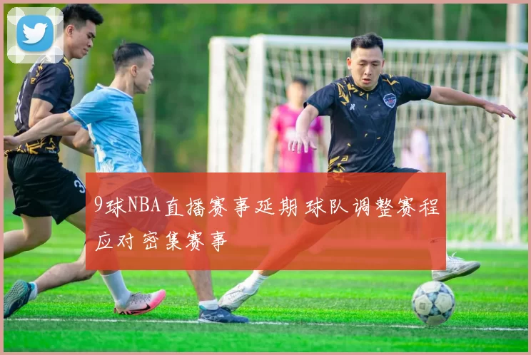 9球NBA直播赛事延期 球队调整赛程应对密集赛事
