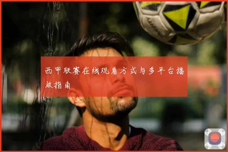 西甲联赛在线观看方式与多平台播放指南