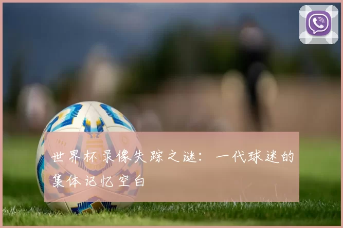 世界杯录像失踪之谜：一代球迷的集体记忆空白