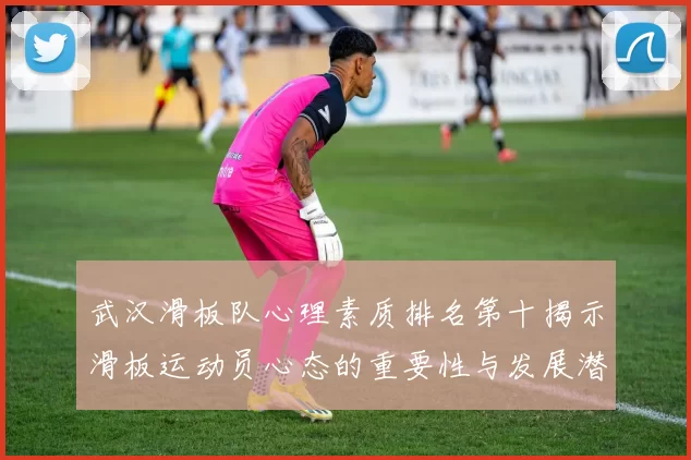 武汉滑板队心理素质排名第十揭示滑板运动员心态的重要性与发展潜力