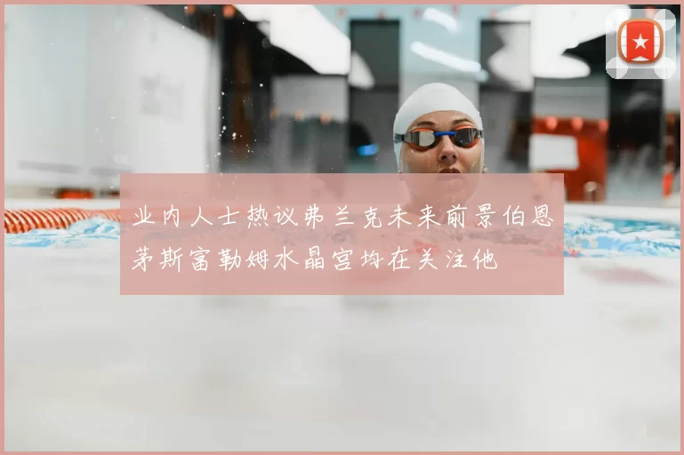 业内人士热议弗兰克未来前景伯恩茅斯富勒姆水晶宫均在关注他
