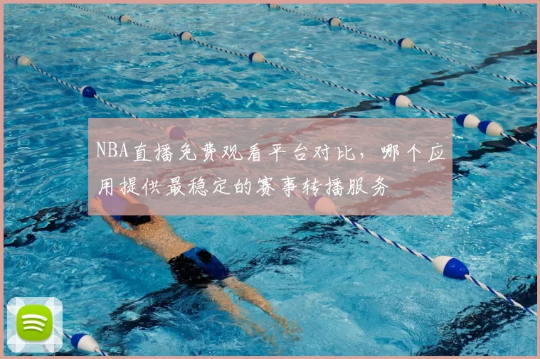 NBA直播免费观看平台对比，哪个应用提供最稳定的赛事转播服务