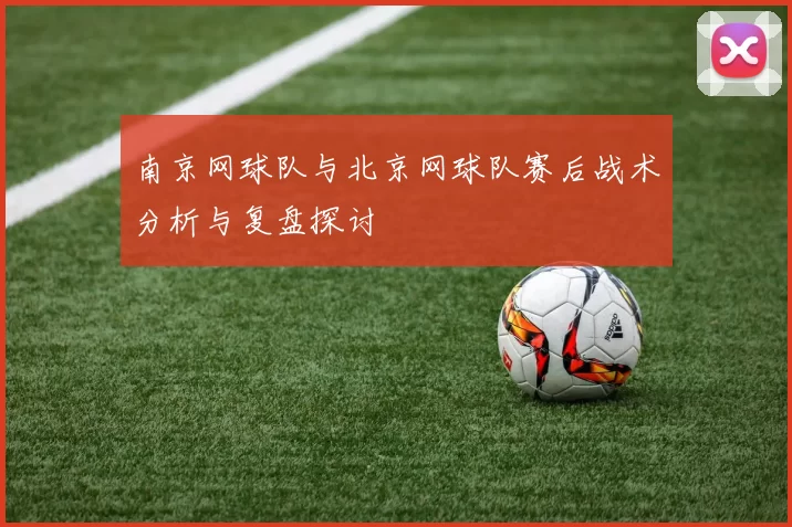 南京网球队与北京网球队赛后战术分析与复盘探讨