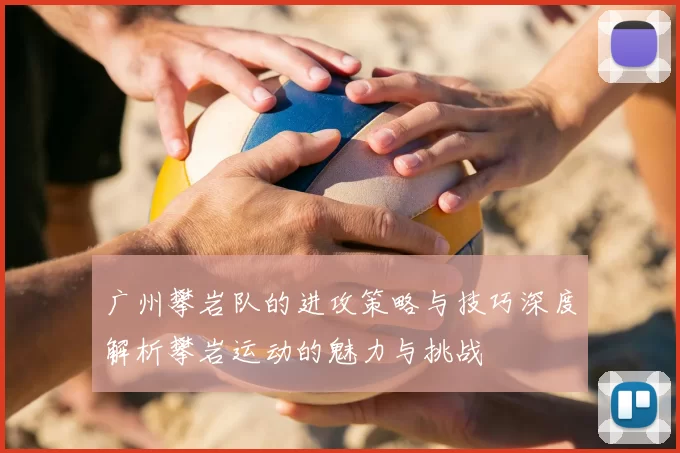 广州攀岩队的进攻策略与技巧深度解析攀岩运动的魅力与挑战