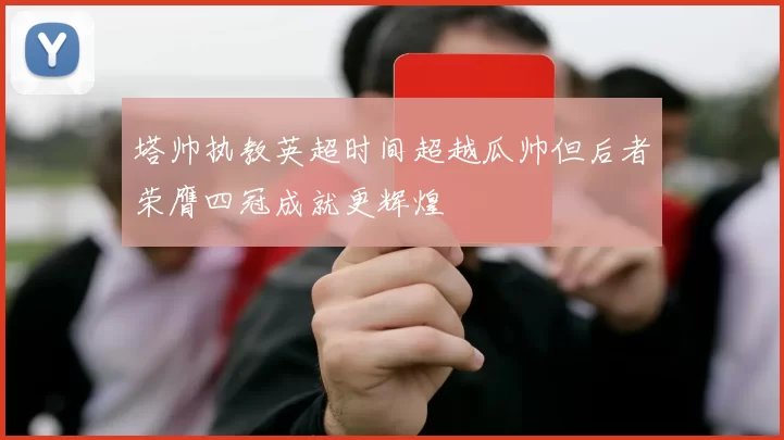 塔帅执教英超时间超越瓜帅但后者荣膺四冠成就更辉煌