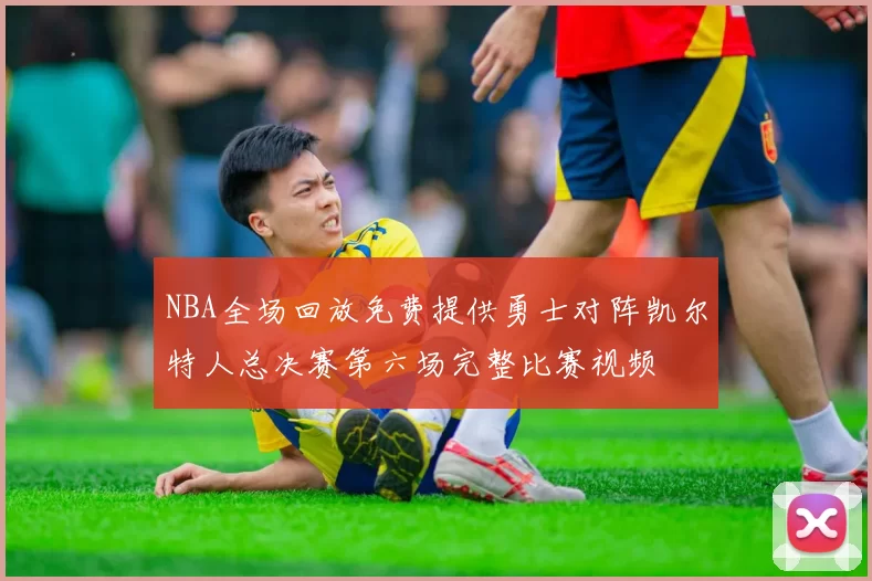 NBA全场回放免费提供勇士对阵凯尔特人总决赛第六场完整比赛视频
