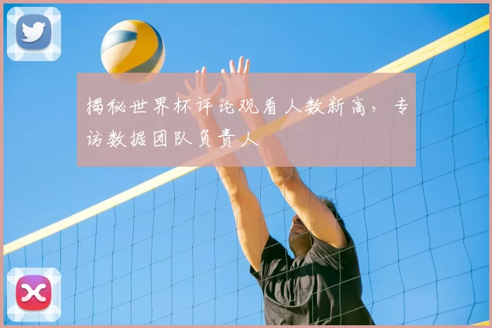 揭秘世界杯评论观看人数新高，专访数据团队负责人