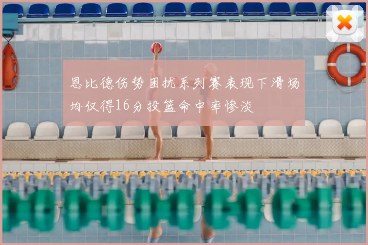 恩比德伤势困扰系列赛表现下滑场均仅得16分投篮命中率惨淡