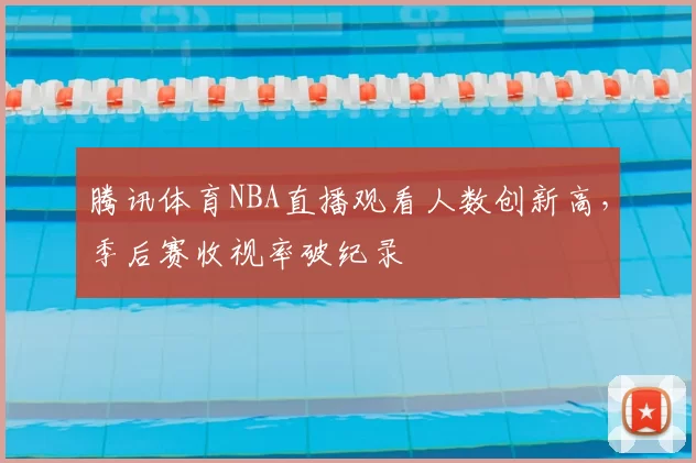 腾讯体育NBA直播观看人数创新高，季后赛收视率破纪录