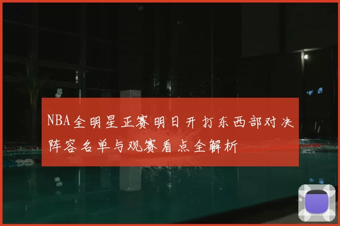 NBA全明星正赛明日开打东西部对决阵容名单与观赛看点全解析