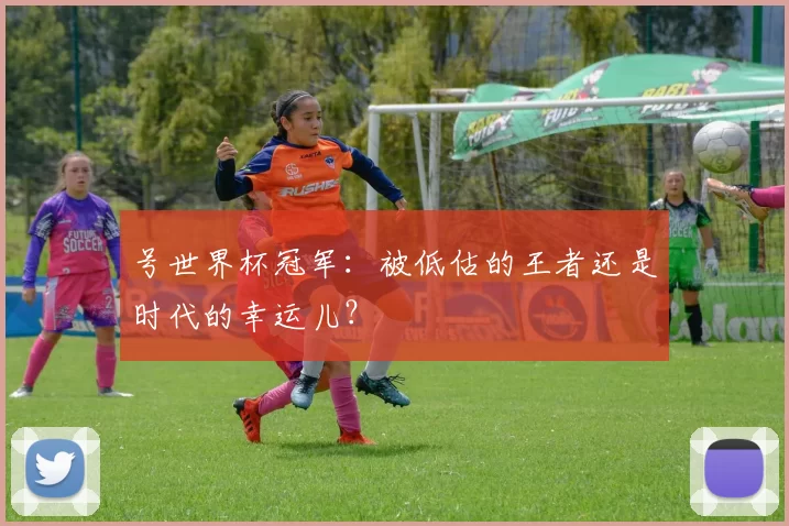 号世界杯冠军：被低估的王者还是时代的幸运儿？