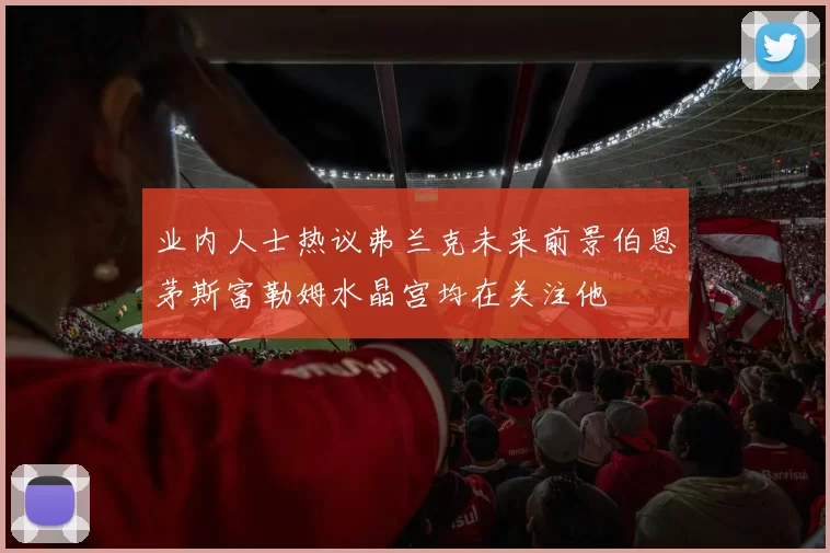 业内人士热议弗兰克未来前景伯恩茅斯富勒姆水晶宫均在关注他
