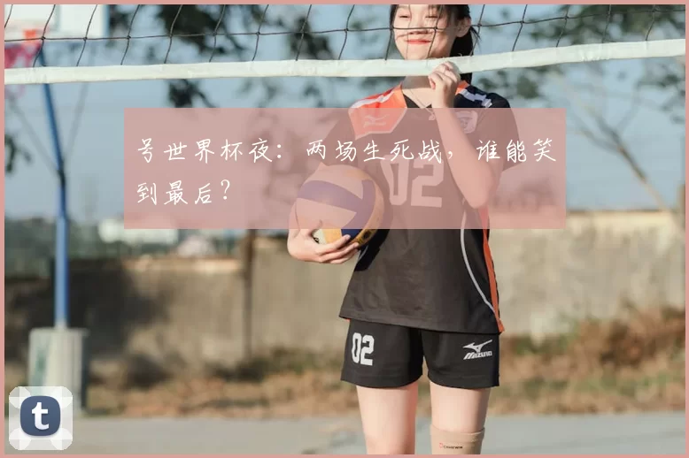 号世界杯夜：两场生死战，谁能笑到最后？