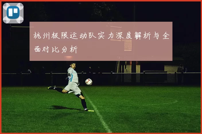 杭州极限运动队实力深度解析与全面对比分析