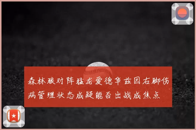 森林狼对阵猛龙爱德华兹因右脚伤病管理状态成疑能否出战成焦点