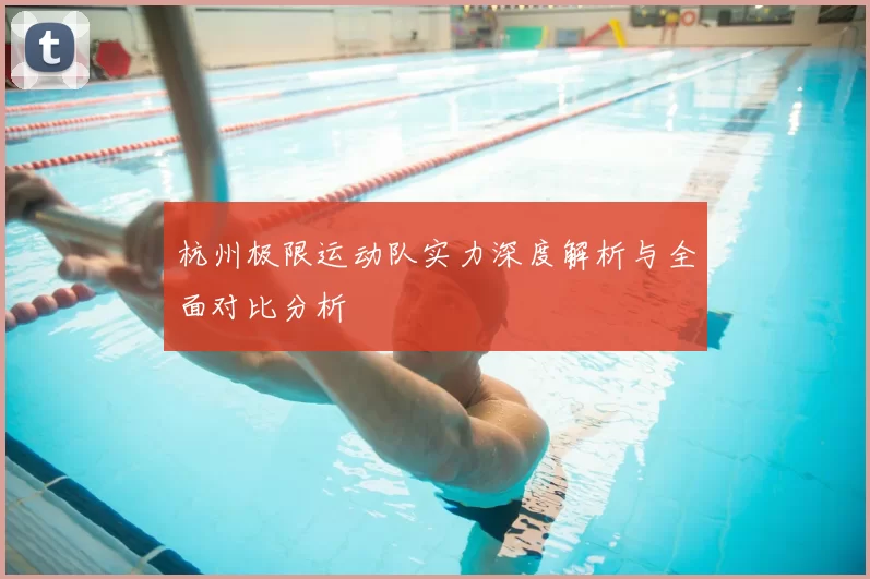 杭州极限运动队实力深度解析与全面对比分析