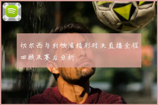 切尔西与利物浦精彩对决直播全程回顾及赛后分析