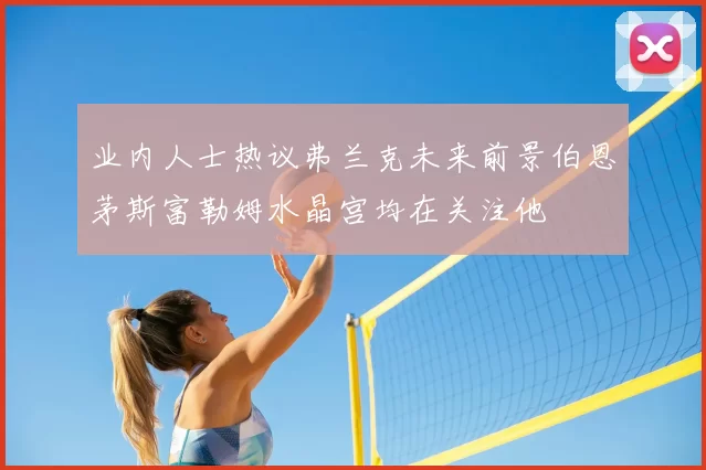 业内人士热议弗兰克未来前景伯恩茅斯富勒姆水晶宫均在关注他