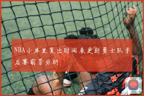 NBA小库里复出时间表更新勇士队季后赛前景分析