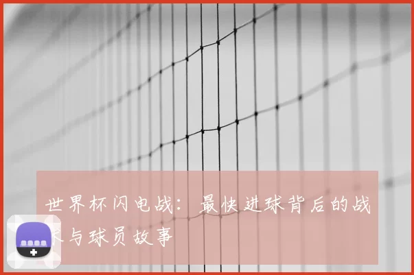 世界杯闪电战:最快进球背后的战术与球员故事