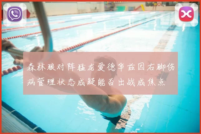 森林狼对阵猛龙爱德华兹因右脚伤病管理状态成疑能否出战成焦点