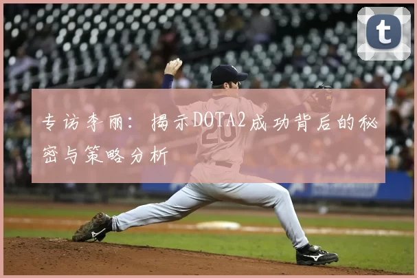 专访李丽：揭示DOTA2成功背后的秘密与策略分析