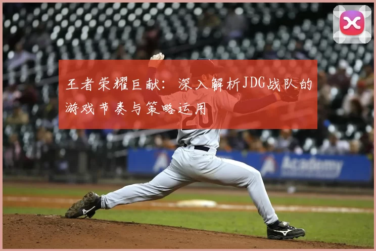 王者荣耀巨献：深入解析JDG战队的游戏节奏与策略运用