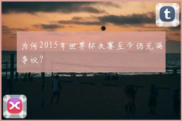 为何2015年世界杯决赛至今仍充满争议？