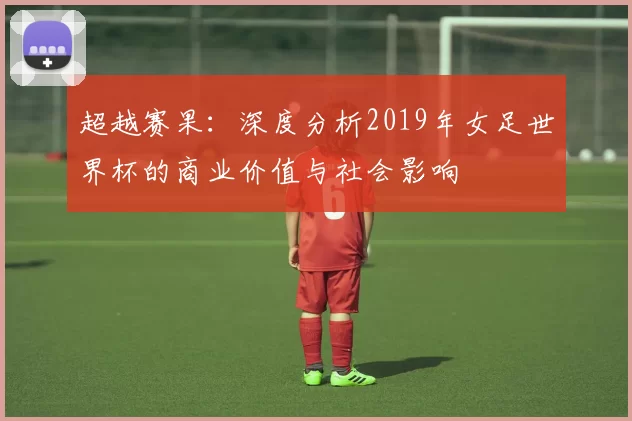 超越赛果：深度分析2019年女足世界杯的商业价值与社会影响
