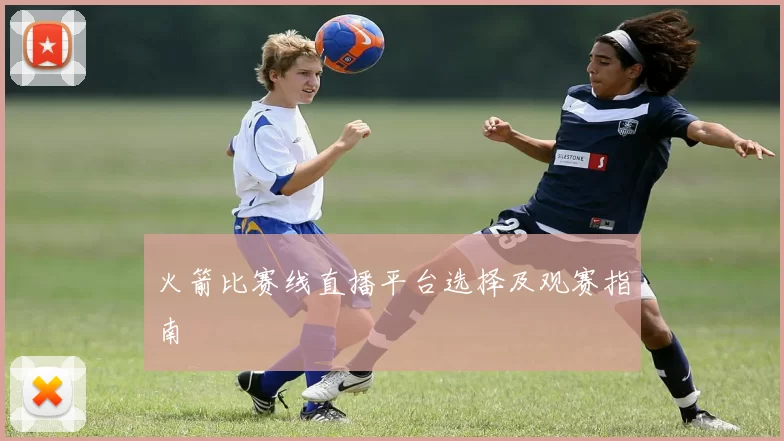 火箭比赛线直播平台选择及观赛指南