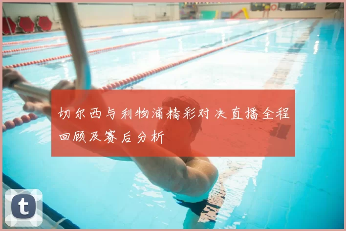 切尔西与利物浦精彩对决直播全程回顾及赛后分析