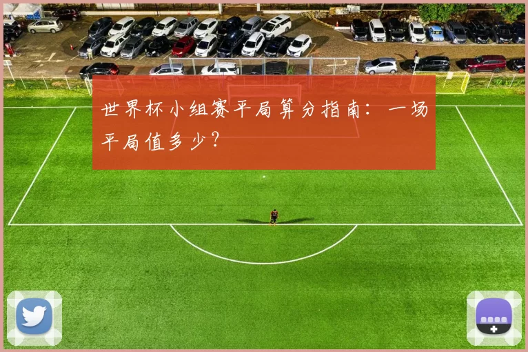 世界杯小组赛平局算分指南：一场平局值多少？