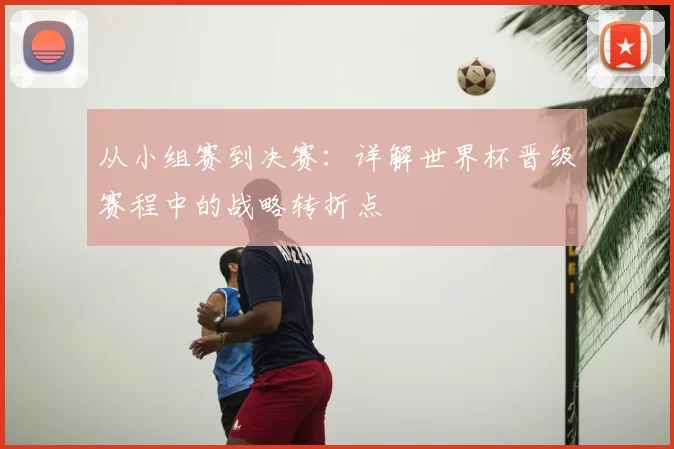从小组赛到决赛:详解世界杯晋级赛程中的战略转折点
