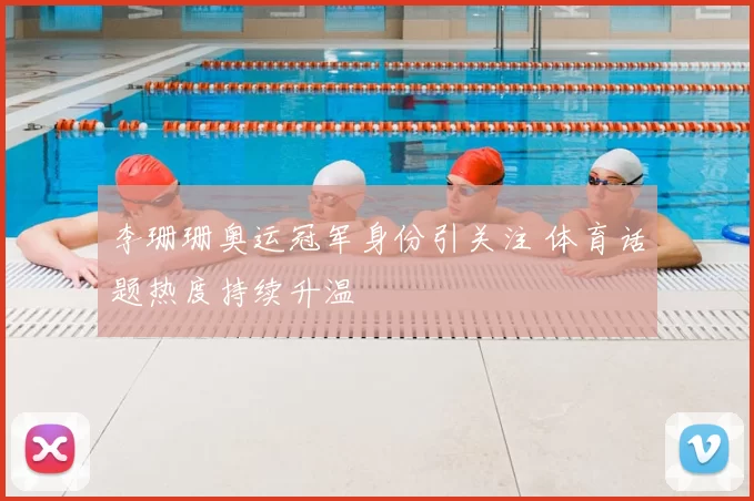 李珊珊奥运冠军身份引关注 体育话题热度持续升温