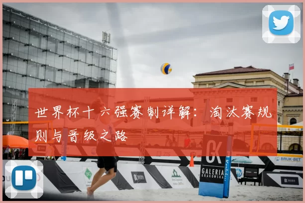 世界杯十六强赛制详解：淘汰赛规则与晋级之路